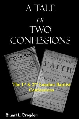 A Tale of Two Confessions: The 1st & 2nd London Baptist Confessions by Brogden, Stuart L.
