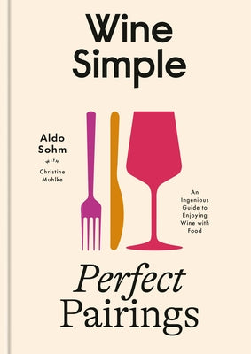 Wine Simple: Perfect Pairings: An Ingenious Guide to Enjoying Wine with Food by Sohm, Aldo