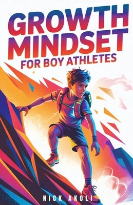 Growth Mindset for Boy Athletes: Sports Stories to Embrace Challenges, Learn from Mistakes, and Keep Getting Better by Akoli, Nick