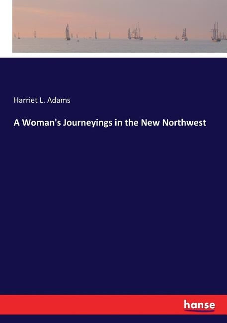 A Woman's Journeyings in the New Northwest by Adams, Harriet L.