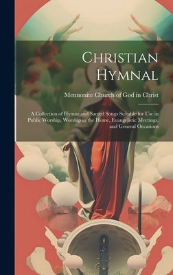 Christian Hymnal: a Collection of Hymns and Sacred Songs Suitable for Use in Public Worship, Worship in the Home, Evangelistic Meetings, by Church of God in Christ, Mennonite