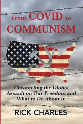 From COVID to Communism: From Deplorables to Expendables - Chronicling the Global Assault on Our Freedom and What to Do About It. by Charles, Rick
