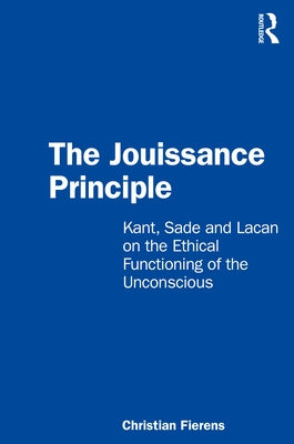 The Jouissance Principle: Kant, Sade and Lacan on the Ethical Functioning of the Unconscious by Fierens, Christian