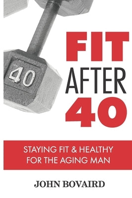 Fit After 40: - Staying Healthy & Fit For the Aging Man by Bovaird, John