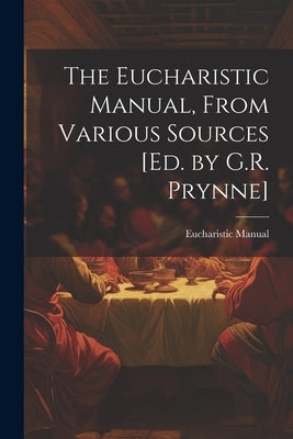 The Eucharistic Manual, From Various Sources [Ed. by G.R. Prynne] by Manual, Eucharistic
