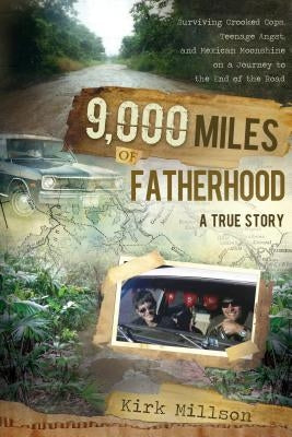 9000 Miles of Fatherhood: Surviving Crooked Cops, Teenage Angst, and Mexican Moonshine on a Journey to the End of the Road by Millson, Kirk