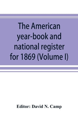 The American year-book and national register for 1869. Astronomical, historical, political, financial, commercial, agricultural, educational, and reli by N. Camp, David