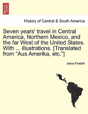 Seven years' travel in Central America, Northern Mexico, and the far West of the United States. With ... illustrations. [Translated from Aus Amerika, by Froebel, Julius