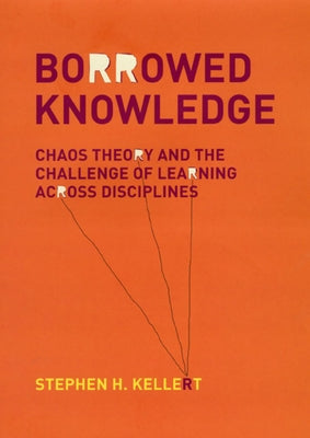 Borrowed Knowledge: Chaos Theory and the Challenge of Learning Across Disciplines by Kellert, Stephen H.