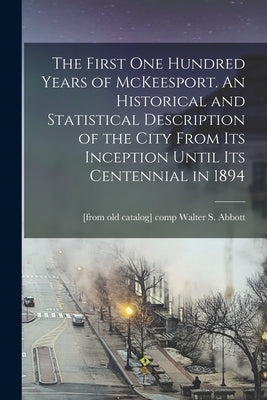 The First one Hundred Years of McKeesport. An Historical and Statistical Description of the City From its Inception Until its Centennial in 1894 by Abbott, Walter S. [From Old Catalog]
