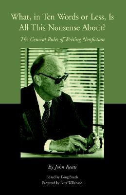 What, in Ten Words or Less, Is All This Nonsense About?: The General Rules of Writing Nonfiction by Keats, John