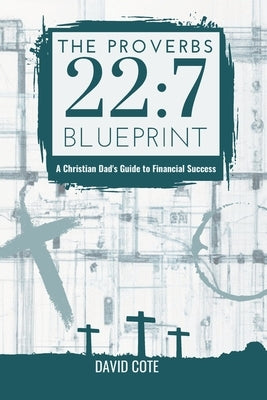 The Proverbs 22: 7 Blueprint: A Christian Dad's Guide to Financial Success by Cote, David