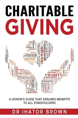 Charitable Giving: A donor's guide that ensures benefits to all stakeholders by Brown, Ihator