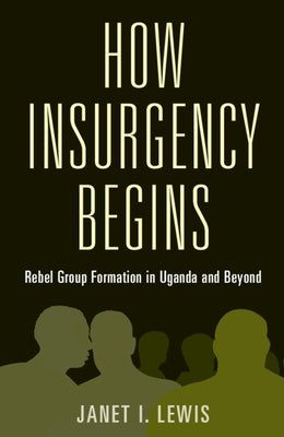 How Insurgency Begins: Rebel Group Formation in Uganda and Beyond by Lewis, Janet I.