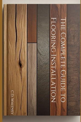 The Complete Guide to Flooring Installation by Whitney, C. D.