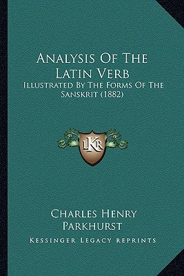Analysis Of The Latin Verb: Illustrated By The Forms Of The Sanskrit (1882) by Parkhurst, Charles Henry