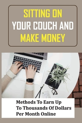 Sitting On Your Couch And Make Money: Methods To Earn Up To Thousands Of Dollars Per Month Online: How To Earn 100K Per Month From Home by Lauderdale, James