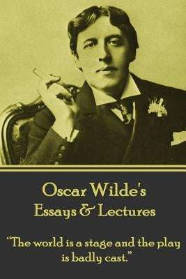 Oscar Wilde - Essays & Lectures: "the World Is a Stage and the Play Is Badly Cast." by Wilde, Oscar