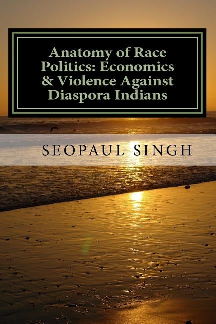 Anatomy of Race Politics: Economics & Violence Against Diaspora Indians by Singh, Seopaul