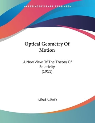 Optical Geometry Of Motion: A New View Of The Theory Of Relativity (1911) by Robb, Alfred A.