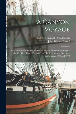 A Canyon Voyage: The Narrative of the Second Powell Expedition Down the Green-Colorado River From Wyoming, and the Explorations On Land by Dellenbaugh, Frederick Samuel
