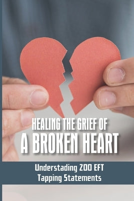 Healing The Grief Of A Broken Heart: Understading 200 EFT Tapping Statements: Emotional Freedom Techniques by Saltness, Cherry