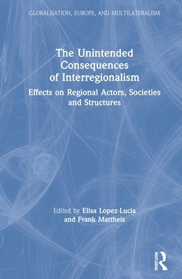 The Unintended Consequences of Interregionalism: Effects on Regional Actors, Societies and Structures by Lopez-Lucia, Elisa