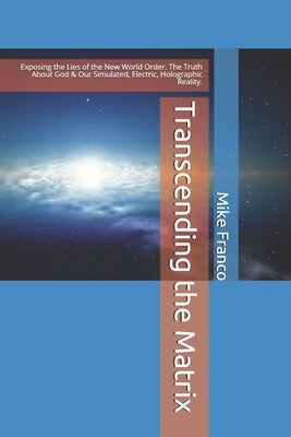 Transcending the Matrix: Exposing the Lies of the New World Order, Secret Societies, Scientism, Flat Earth, Mandela Effect, & Our Simulated Rea by Franco, Mike