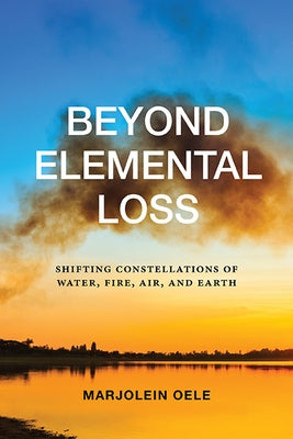 Beyond Elemental Loss: Shifting Constellations of Water, Fire, Air, and Earth by Oele, Marjolein
