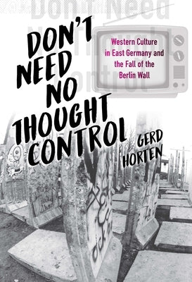 Don't Need No Thought Control: Western Culture in East Germany and the Fall of the Berlin Wall by Horten, Gerd