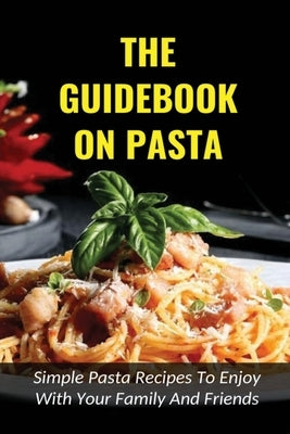 The Guidebook On Pasta: Simple Pasta Recipes To Enjoy With Your Family And Friends: How To Cook Spaghetti At Home by Weems, Chang
