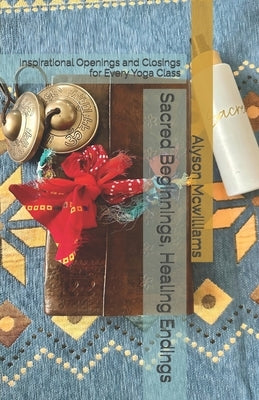 Sacred Beginnings, Healing Endings: Inspirational Openings and Closings for Every Yoga Class by McWilliams, Alyson