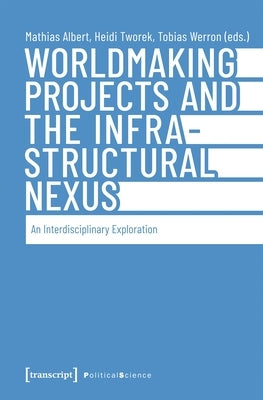 Worldmaking Projects and the Infrastructural Nexus: An Interdisciplinary Exploration by Albert, Mathias