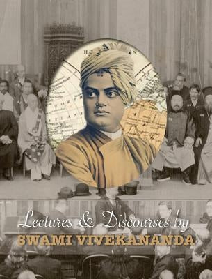 Lectures and Discourses by Swami Vivekananda: given around the world, from 1888 to 1902 by Swami Vivekananda