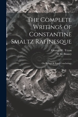 The Complete Writings of Constantine Smaltz Rafinesque: On Recent & Fossil Conchology by Tryon, George W. 1838-1888