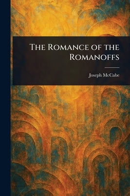 The Romance of the Romanoffs by McCabe, Joseph
