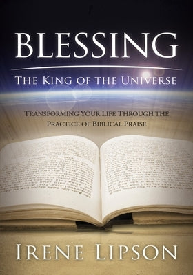 Blessing the King of the Universe: Transforming Your Life Through the Practice of Biblical Praise by Lipson, Irene