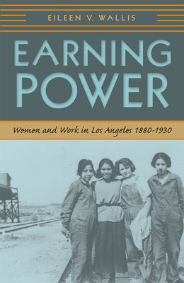Earning Power: Women and Work in Los Angeles, 1880-1930 by Wallis, Eileen