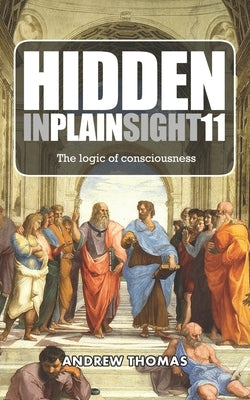 Hidden In Plain Sight 11: The Logic of Consciousness by Thomas, Andrew H.