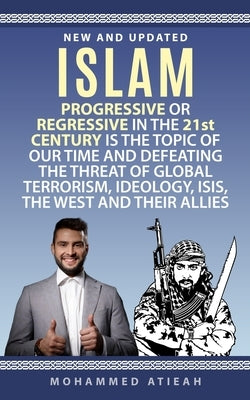 Islam: Progressive or Regressive in the 21st century is the topic of our time and Defeating the threat of Global Terrorism, I by Atieah, Mohammed