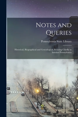 Notes and Queries: Historical, Biographical and Genealogical, Relating Chiefly to Interior Pennsylvania by Pennsylvania State Library