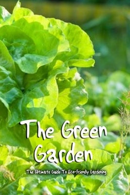 The Green Garden: The Ultimate Guide To Eco-Friendly Gardening: Organic Gardening by McClain, Joaquin