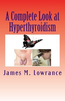 A Complete Look at Hyperthyroidism: Overactive Thyroid Symptoms and Treatments by Lowrance, James M.