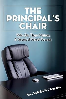 The Principal's Chair: Who Sits There Matters, A Secret of School Success by Knotts, Judith D.
