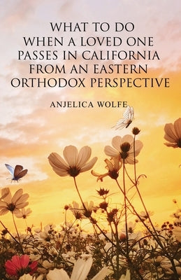 What To Do When a Loved One Passes in California from an Eastern Orthodox Perspective by Wolfe, Anjelica