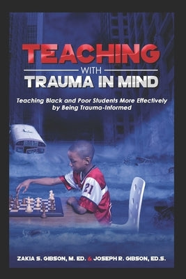Teaching With Trauma in Mind: Teaching Black and Poor Students More Effectively by Being Trauma-Informed by Gibson, Zakia S.