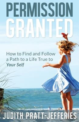 Permission Granted: How to Find and Follow a Path to a Life True to Your Self by Pratt-Jefferies, Judith
