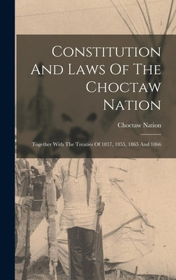 Constitution And Laws Of The Choctaw Nation: Together With The Treaties Of 1837, 1855, 1865 And 1866 by Nation, Choctaw