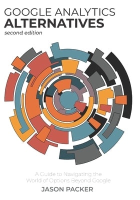 Google Analytics Alternatives: A Guide to Navigating the World of Options Beyond Google by Packer, Jason