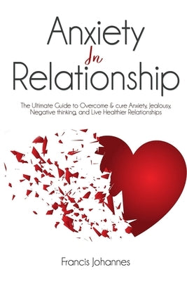 anxiety in relationship: The Ultimate Guide to Overcome & cure Anxiety, Jealousy, Negative thinking, and Live Healthier Relationships by Johannes, Francis